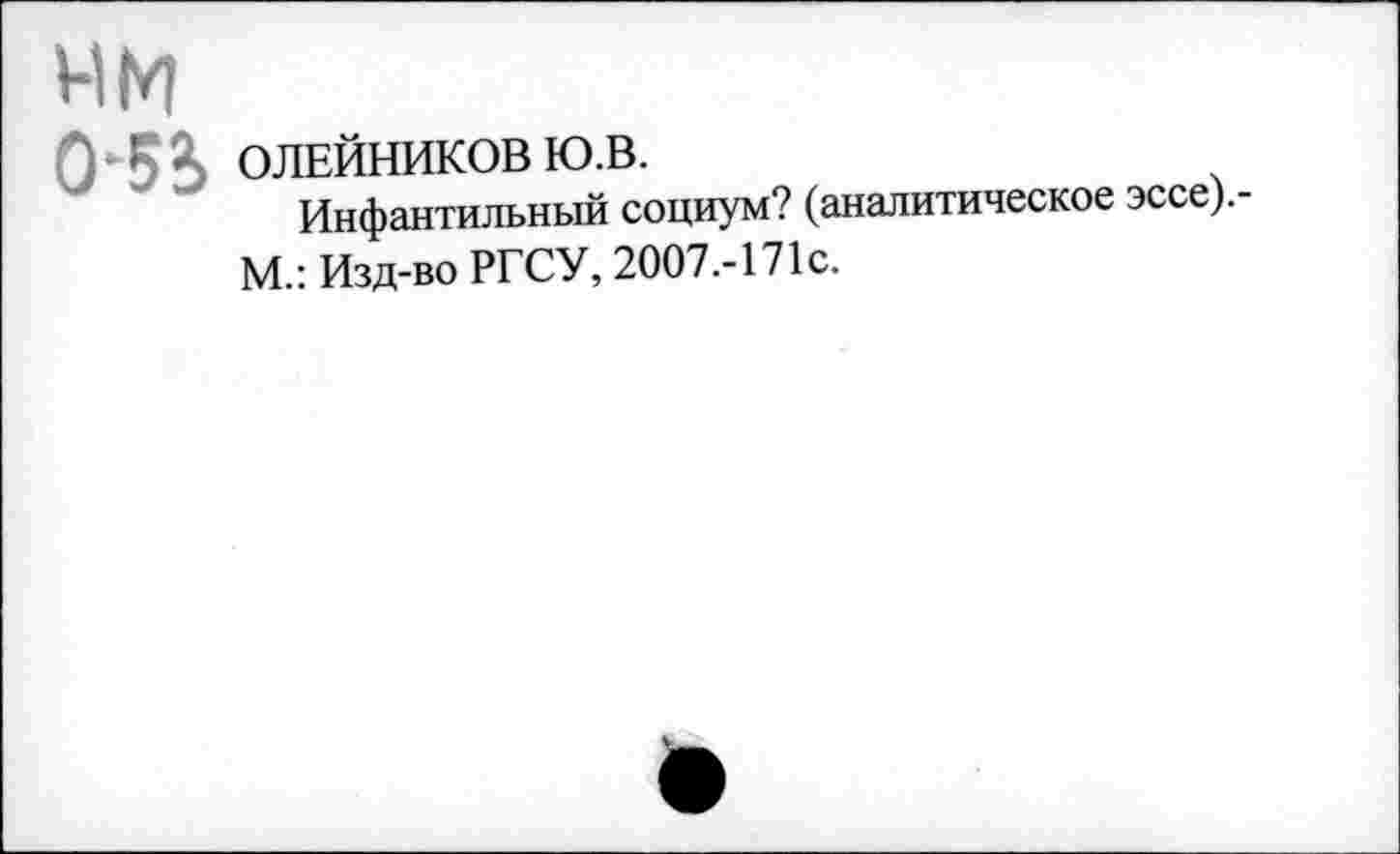 ﻿нм
0*5», ОЛЕЙНИКОВ Ю.В.
Инфантильный социум? (аналитическое эссе).-М.: Изд-во РГСУ, 2007.-171С.